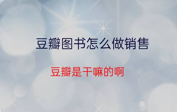 豆瓣图书怎么做销售 豆瓣是干嘛的啊？豆瓣网是什么类型的网站？